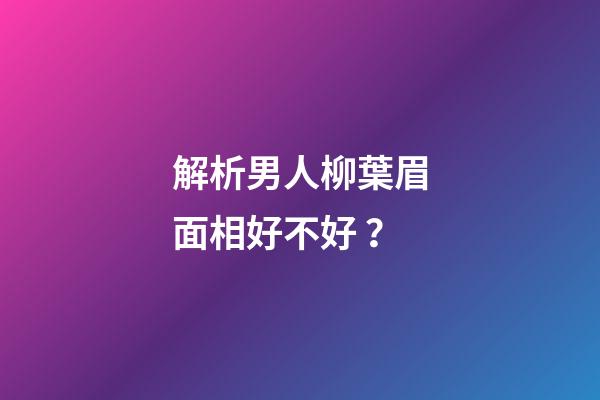 解析男人柳葉眉面相好不好？